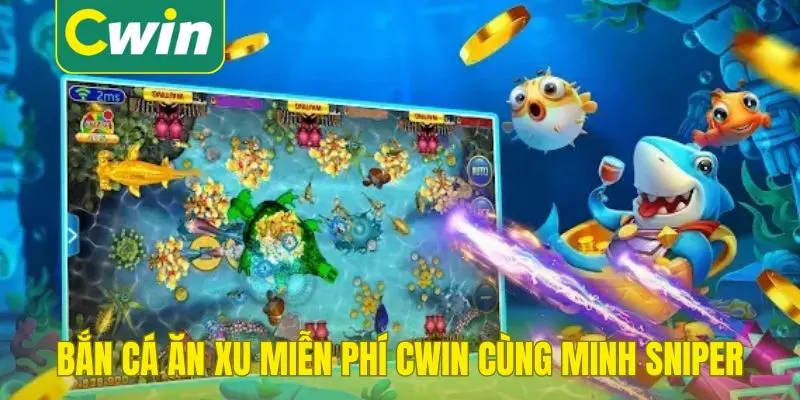 Bắn cá ăn xu miễn phí Cwin cùng Minh Sniper